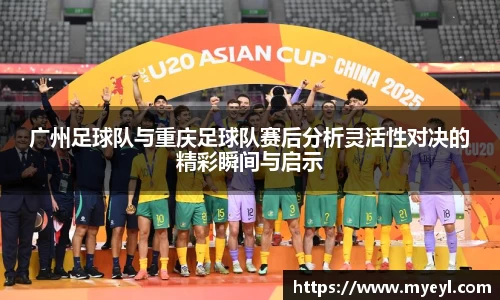 广州足球队与重庆足球队赛后分析灵活性对决的精彩瞬间与启示